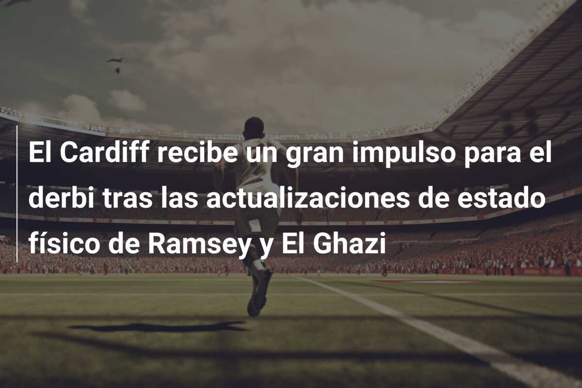 El Cardiff recibe un gran impulso para el derbi tras las actualizaciones de estado físico de Ramsey y El Ghazi