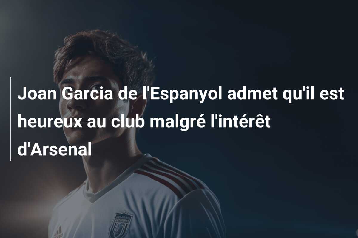 Joan Garcia de l’Espanyol admet qu’il est heureux au club malgré l’intérêt d’Arsenal