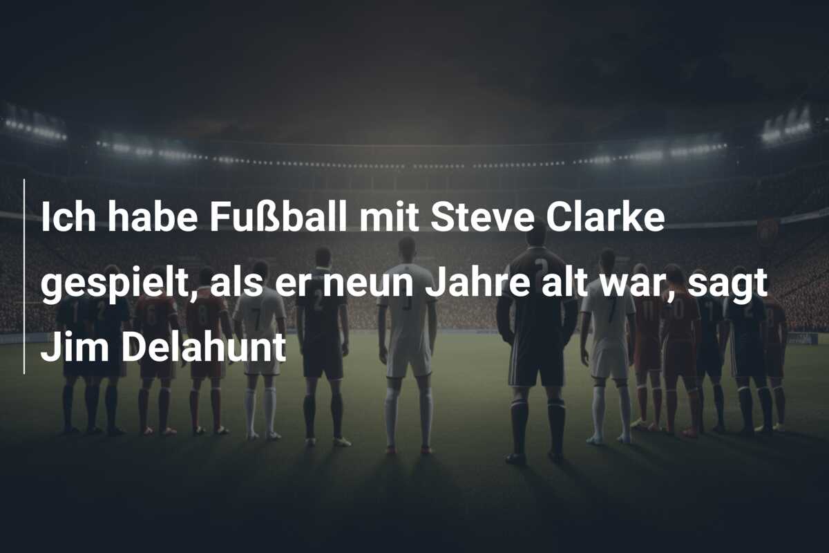 Ich habe Fußball mit Steve Clarke gespielt, als er neun Jahre alt war, sagt Jim Delahunt