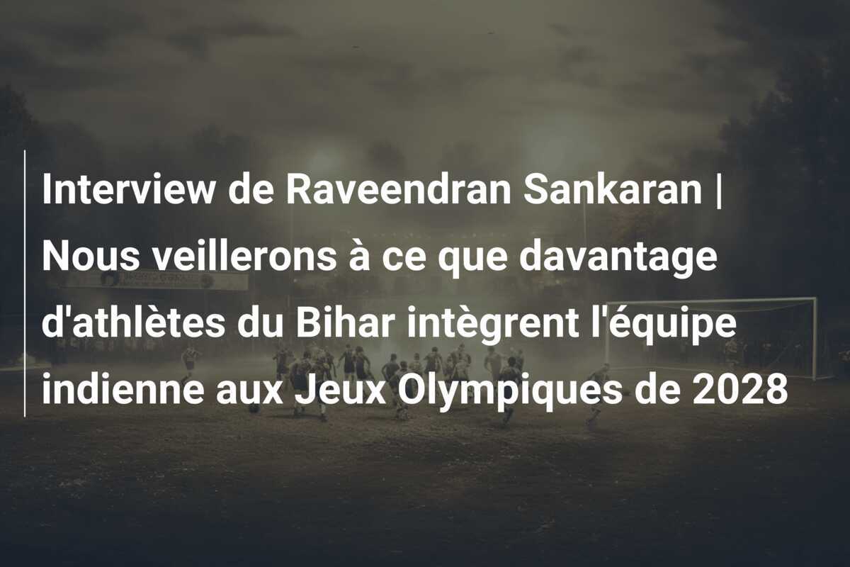 Interview de Raveendran Sankaran | Nous veillerons à ce que davantage d'athlètes du Bihar intègrent l'équipe indienne aux Jeux Olympiques de 2028