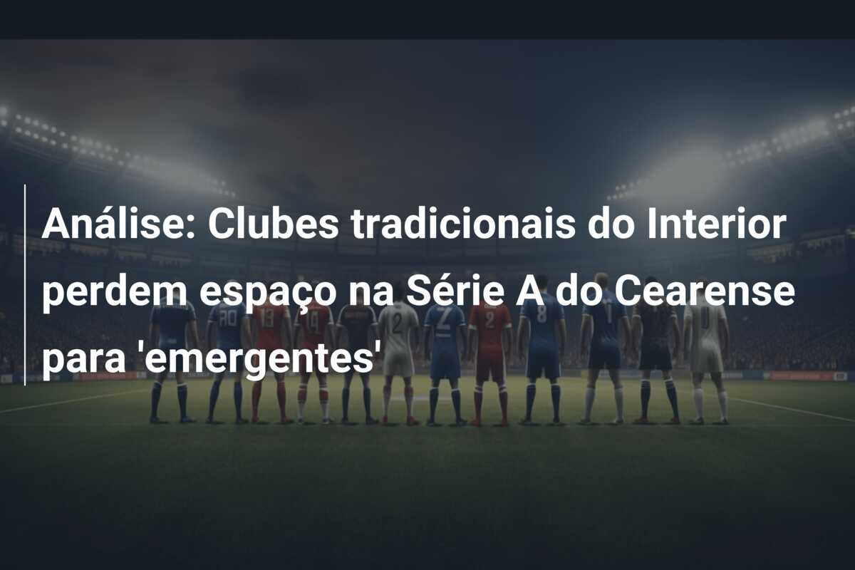 Análise: Clubes tradicionais do Interior perdem espaço na Série A do Cearense para ’emergentes’