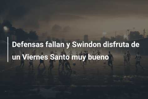 Defensas fallan y Swindon disfruta de un Viernes Santo muy bueno