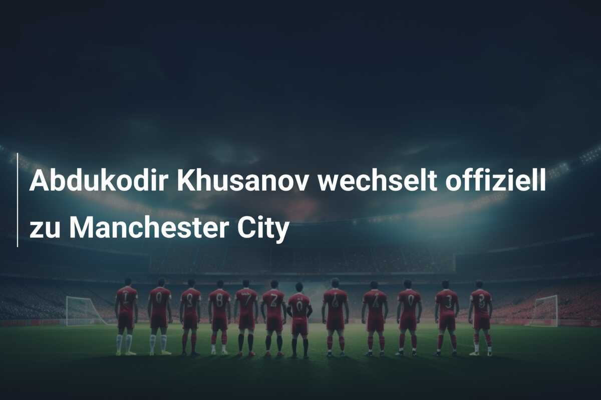 Abdukodir Khusanov wechselt offiziell zu Manchester City