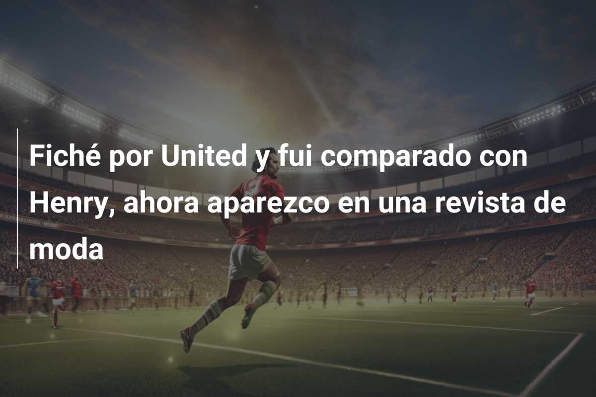 Fiché por United y fui comparado con Henry, ahora aparezco en una revista de moda