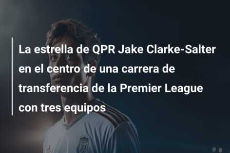 La estrella de QPR Jake Clarke-Salter en el centro de una carrera de transferencia de la Premier League con tres equipos