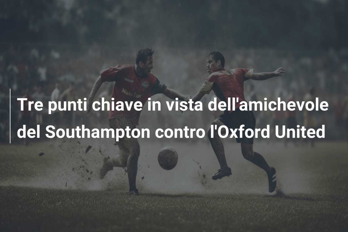 Tre punti chiave in vista dell’amichevole del Southampton contro l’Oxford United