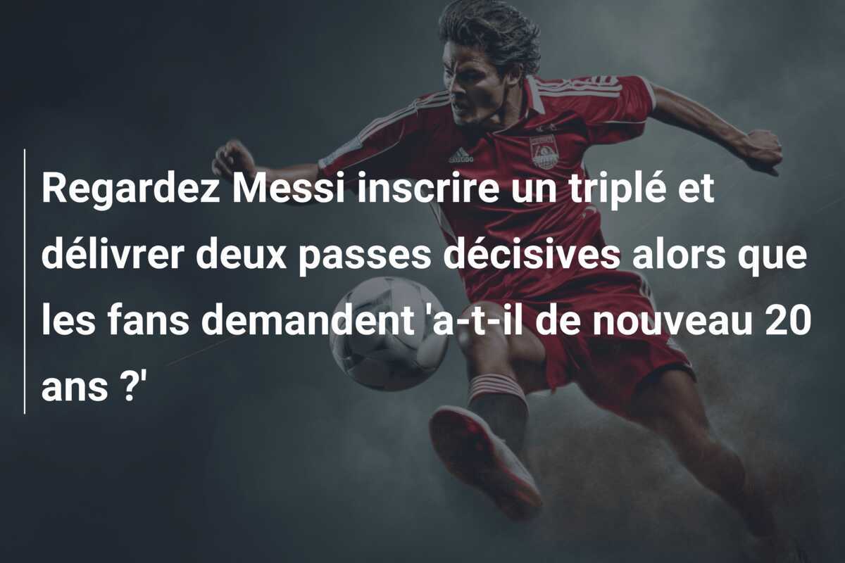 Regardez Messi inscrire un triplé et délivrer deux passes décisives alors que les fans demandent 'a-t-il de nouveau 20 ans ?'