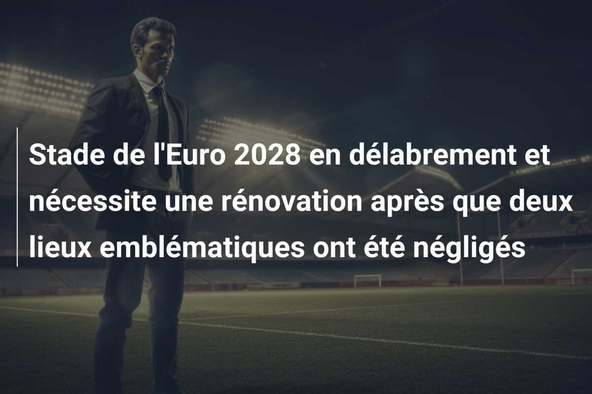 Stade de l'Euro 2028 en délabrement et nécessite une rénovation après que deux lieux emblématiques ont été négligés