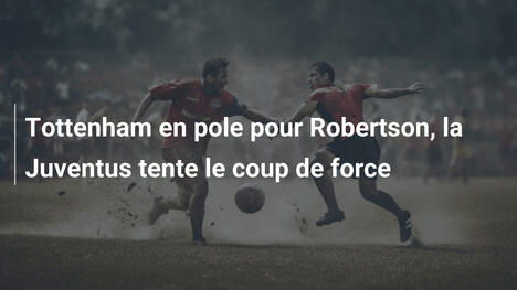 Tottenham en pole pour Robertson, la Juventus tente le coup de force