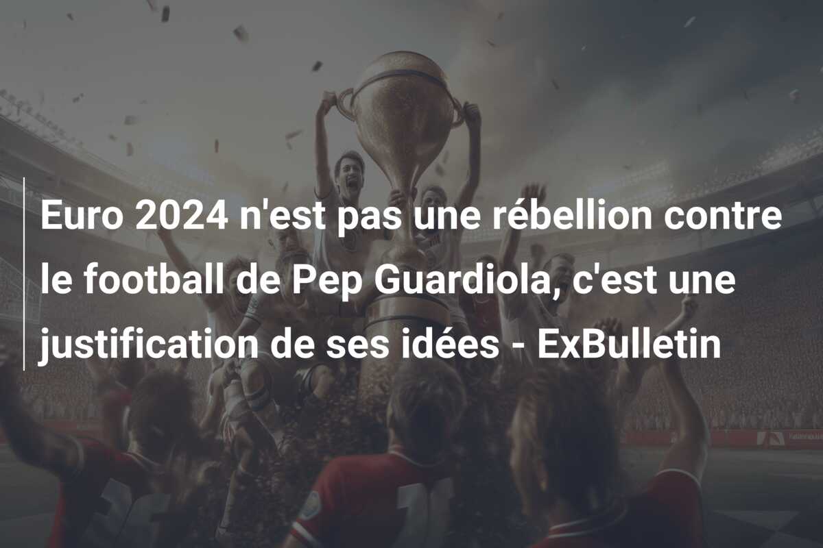 Euro 2024 n’est pas une rébellion contre le football de Pep Guardiola, c’est une justification de ses idées – ExBulletin