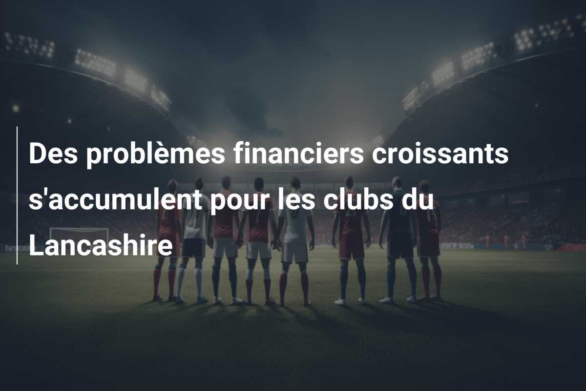 Des problèmes financiers croissants s’accumulent pour les clubs du Lancashire