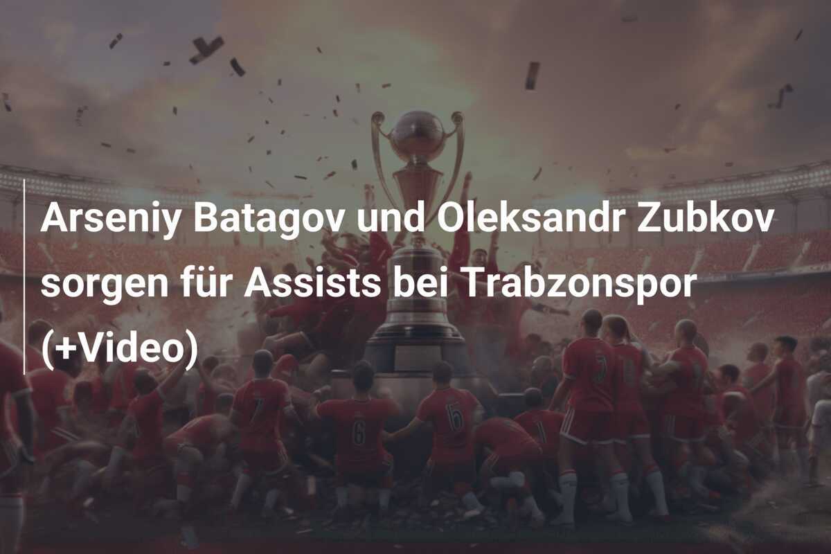 Arseniy Batagov und Oleksandr Zubkov sorgen für Assists bei Trabzonspor (+Video)