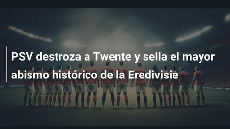 PSV destroza a Twente y sella el mayor abismo histórico de la Eredivisie
