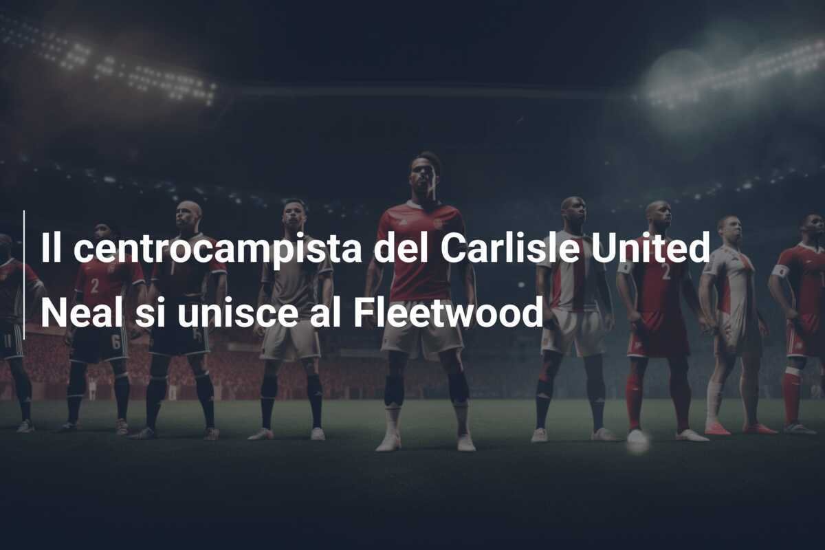 Il centrocampista del Carlisle United Neal si unisce al Fleetwood