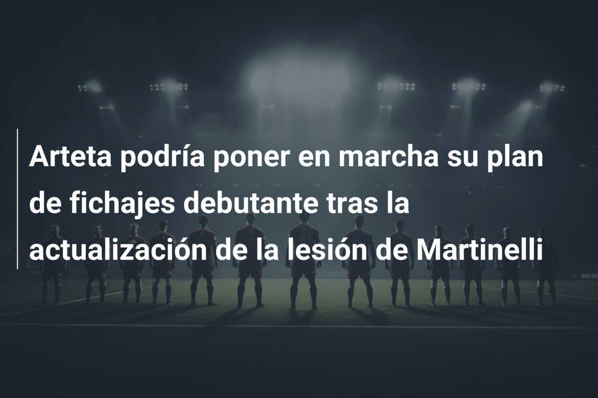 Arteta podría poner en marcha su plan de fichajes debutante tras la actualización de la lesión de Martinelli