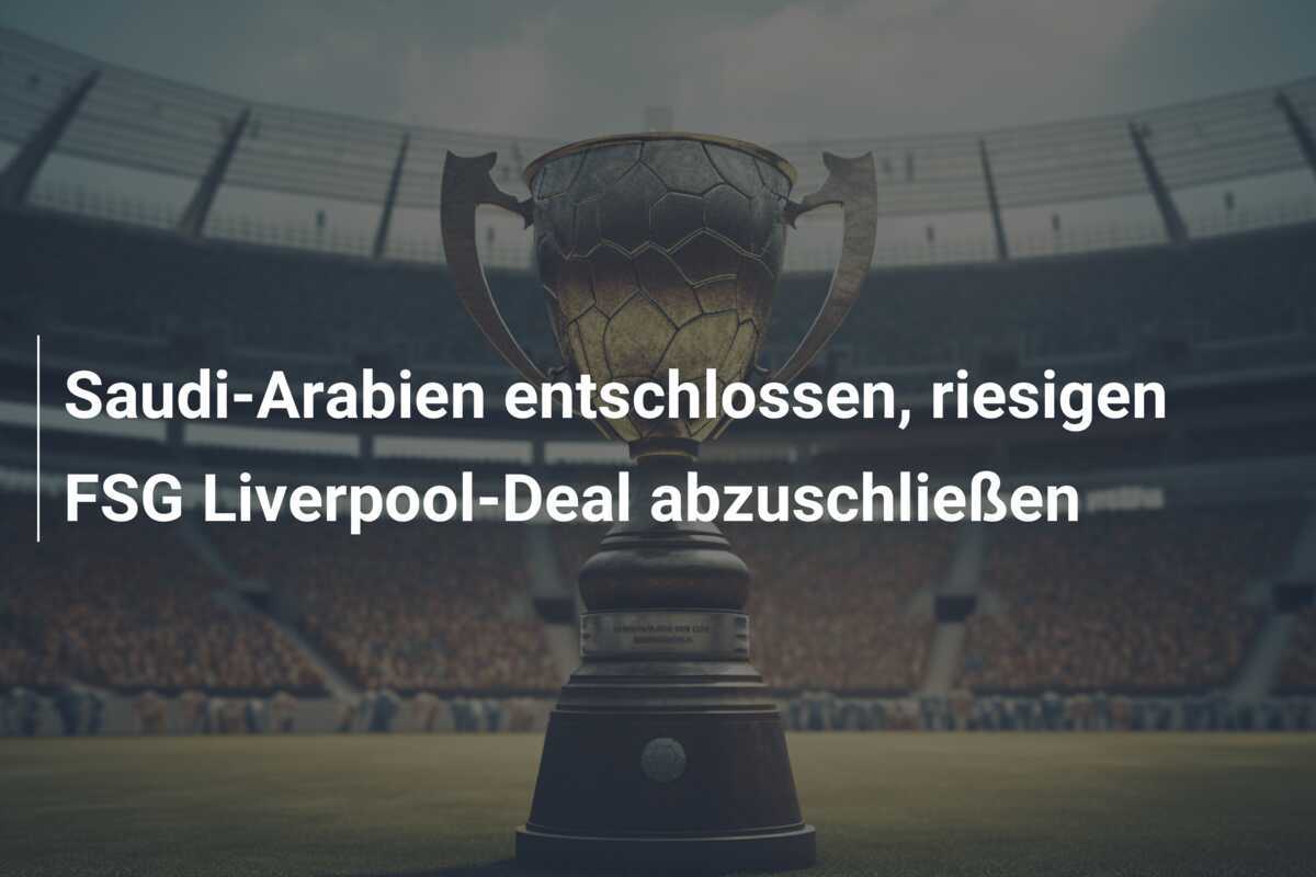 Saudi-Arabien entschlossen, riesigen FSG Liverpool-Deal abzuschließen