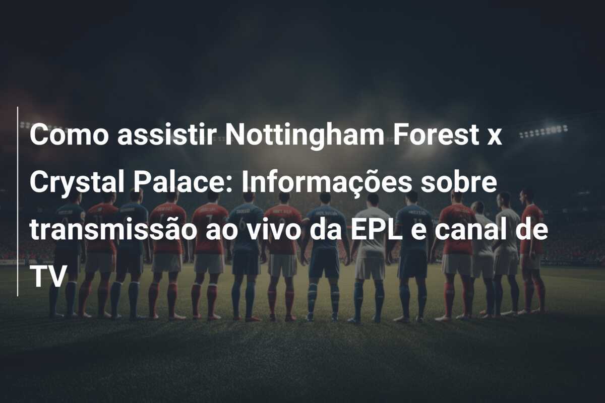 Como assistir Nottingham Forest x Crystal Palace: Informações sobre transmissão ao vivo da EPL e canal de TV