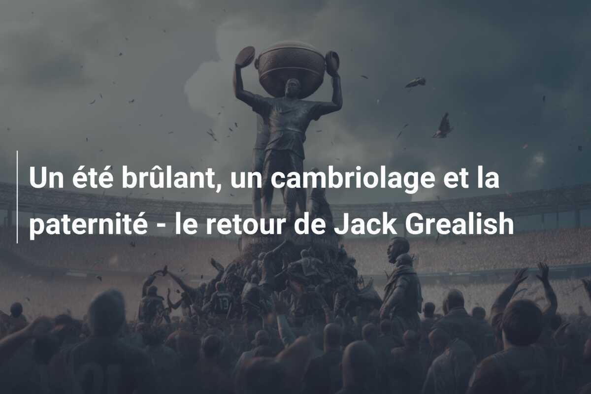 Un été brûlant, un cambriolage et la paternité - le retour de Jack Grealish