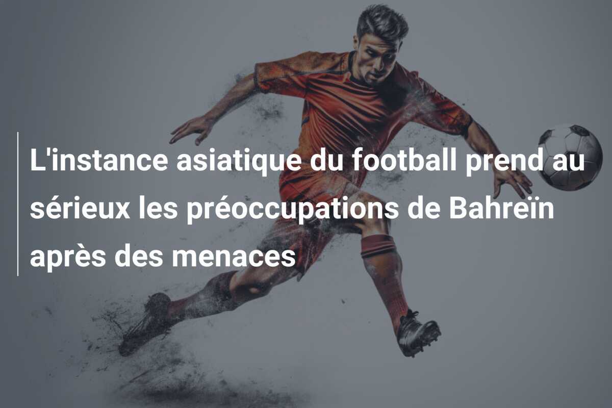 L'instance asiatique du football prend au sérieux les préoccupations de Bahreïn après des menaces