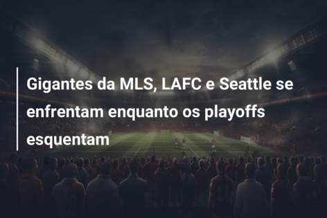 Gigantes da MLS, LAFC e Seattle se enfrentam enquanto os playoffs esquentam