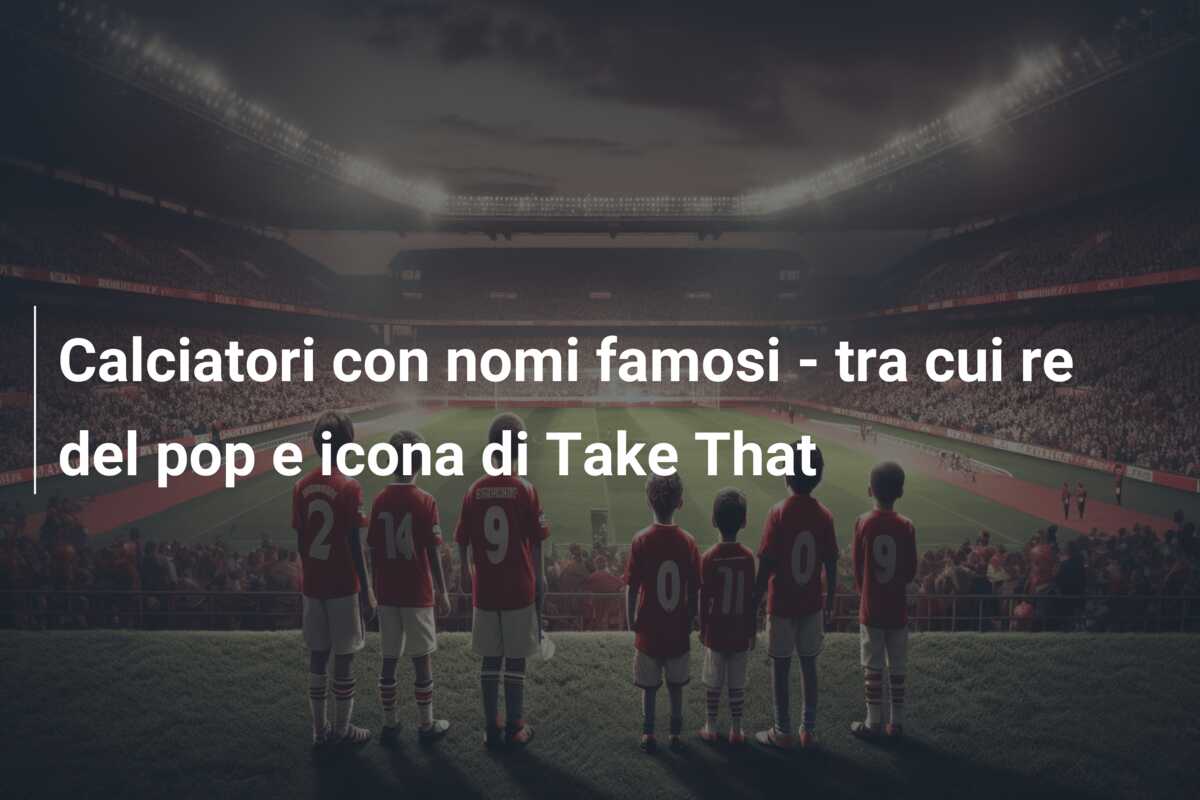 Calciatori con nomi famosi – tra cui re del pop e icona di Take That
