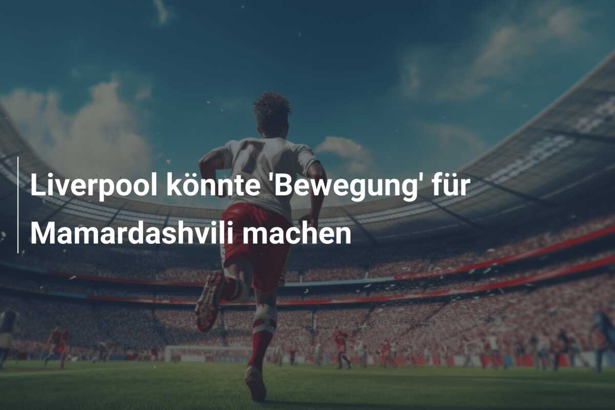 Liverpool könnte ‘Bewegung’ für Mamardashvili machen