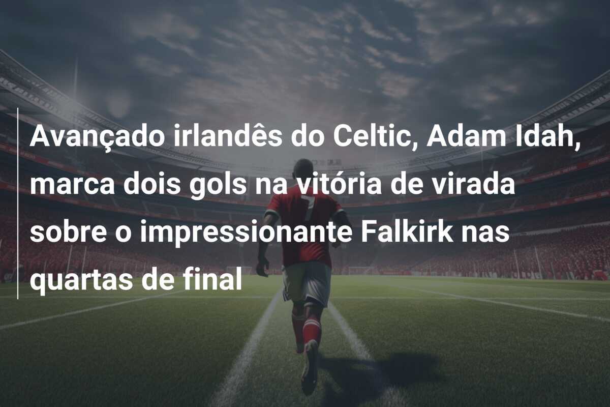 Avançado irlandês do Celtic, Adam Idah, marca dois gols na vitória de virada sobre o impressionante Falkirk nas quartas de final