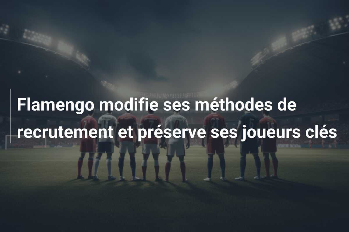 Flamengo modifie ses méthodes de recrutement et préserve ses joueurs clés