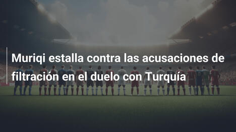 Muriqi estalla contra las acusaciones de filtración en el duelo con Turquía