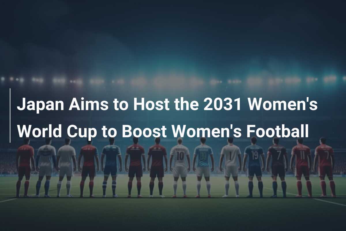 Japan Aims to Host the 2031 Women's World Cup to Boost Women's Football