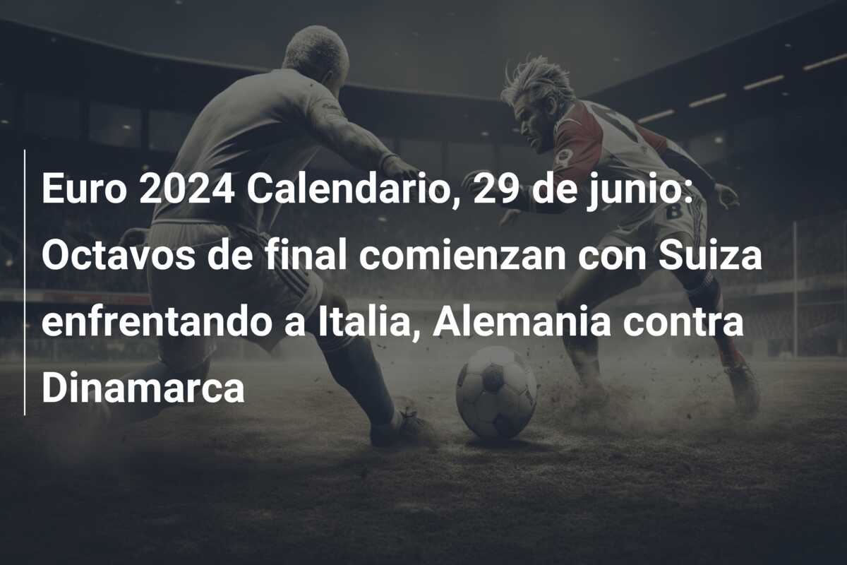 Euro 2024 Calendario, 29 de junio: Octavos de final comienzan con Suiza enfrentando a Italia, Alemania contra Dinamarca