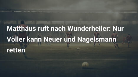 Matthäus ruft nach Wunderheiler: Nur Völler kann Neuer und Nagelsmann retten