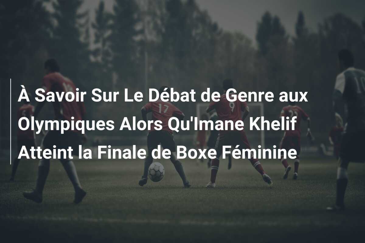 À Savoir Sur Le Débat de Genre aux Olympiques Alors Qu’Imane Khelif Atteint la Finale de Boxe Féminine