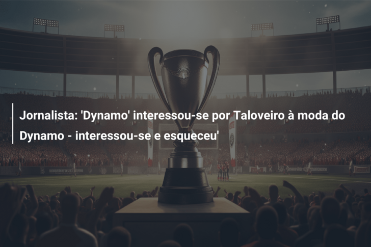Jornalista: ‘Dynamo’ interessou-se por Taloveiro à moda do Dynamo – interessou-se e esqueceu’