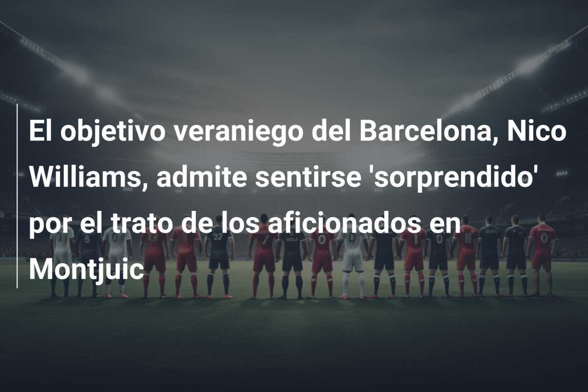 El objetivo veraniego del Barcelona, Nico Williams, admite sentirse 'sorprendido' por el trato de los aficionados en Montjuic