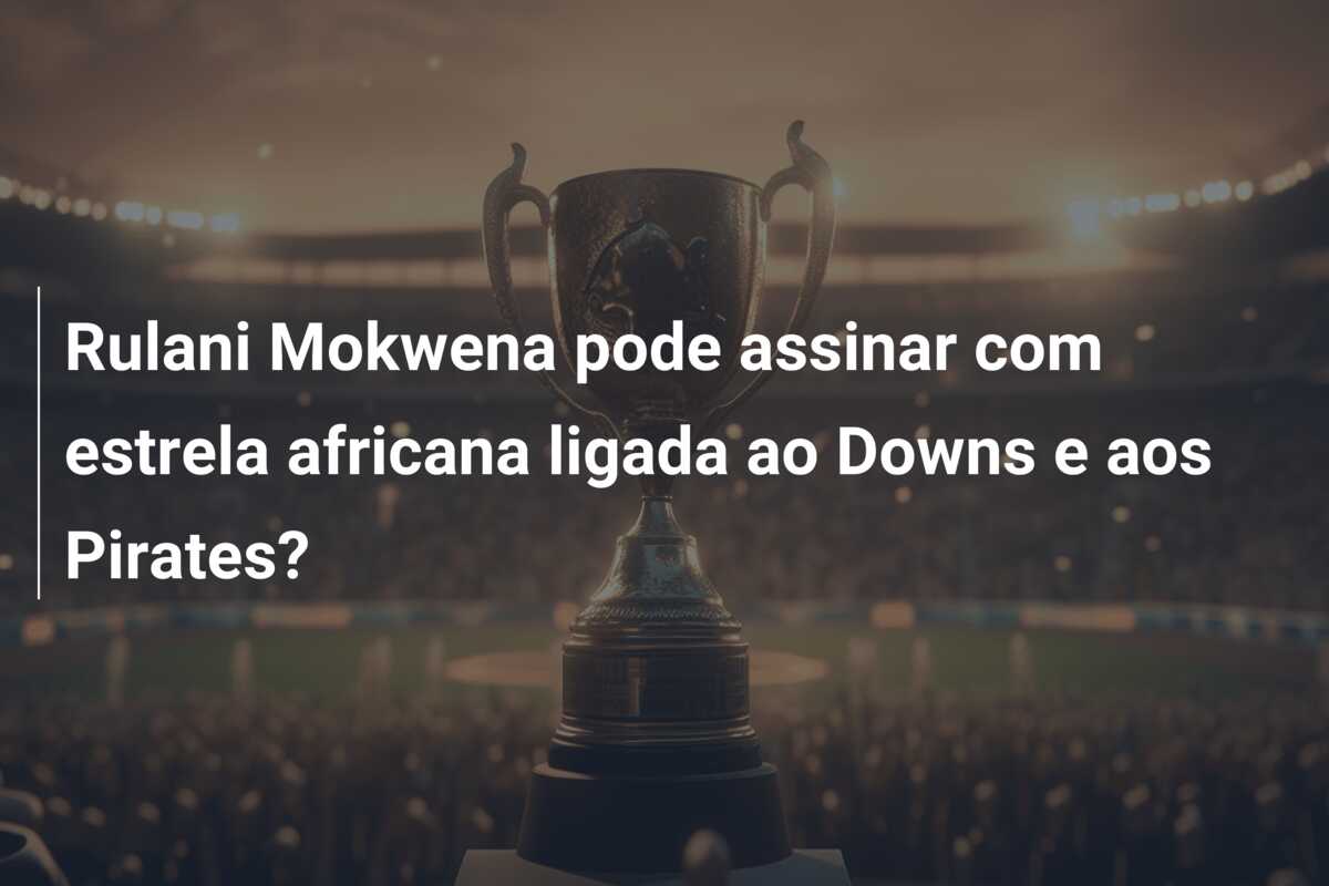 Rulani Mokwena pode assinar com estrela africana ligada ao Downs e aos Pirates?