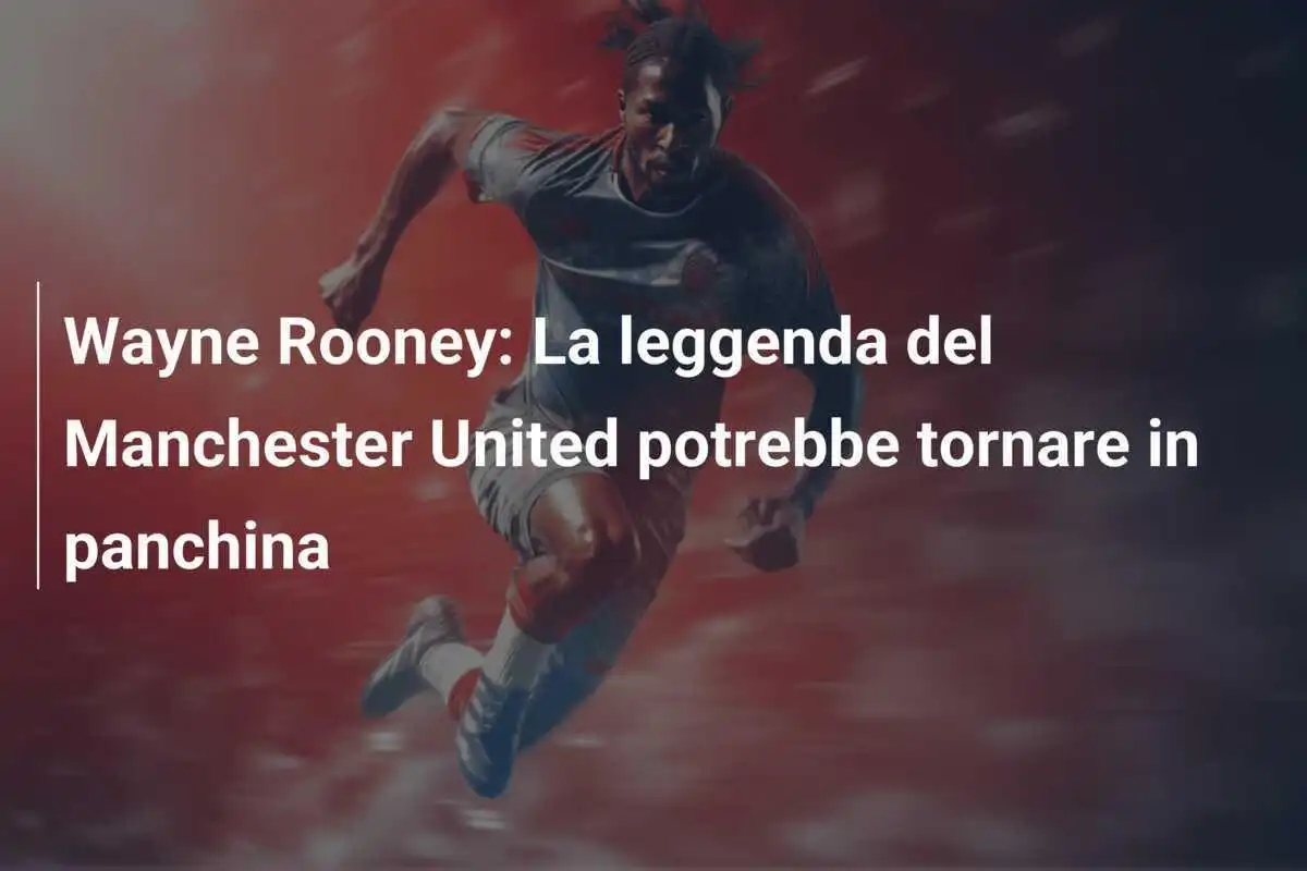 Wayne Rooney: La leggenda del Manchester United potrebbe tornare in panchina