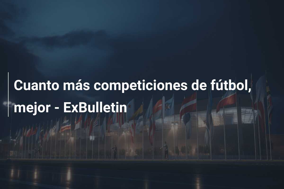 Cuanto más competiciones de fútbol, mejor – ExBulletin