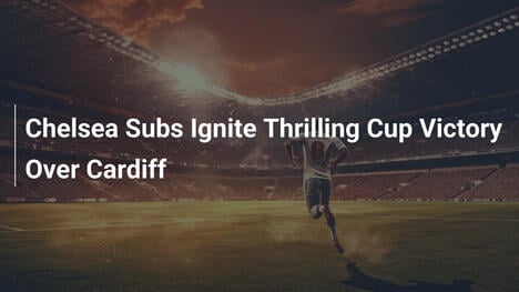 Chelsea, Sostituti Brillanti per la Vittoria in Coppa su Cardiff