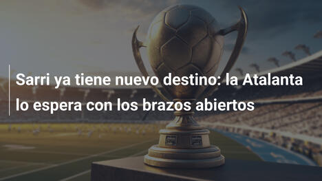 Sarri ya tiene nuevo destino: la Atalanta lo espera con los brazos abiertos