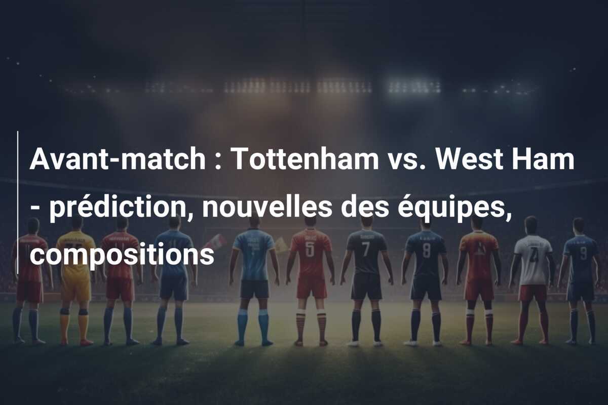 Avant-match : Tottenham vs. West Ham - prédiction, nouvelles des équipes, compositions