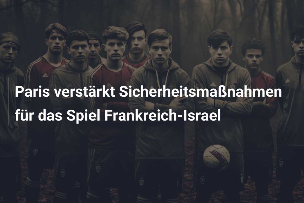 Paris verstärkt Sicherheitsmaßnahmen für das Spiel Frankreich-Israel