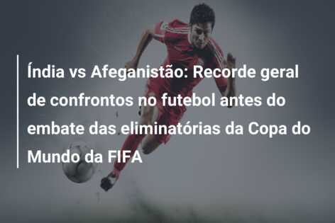 Índia vs Afeganistão: Recorde geral de confrontos no futebol antes do embate das eliminatórias da Copa do Mundo da FIFA