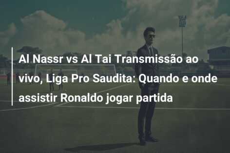 Al Nassr vs Al Tai Transmissão ao vivo, Liga Pro Saudita: Quando e onde assistir Ronaldo jogar partida