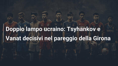 Doppio lampo ucraino: Tsyhankov e Vanat decisivi nel pareggio della Girona