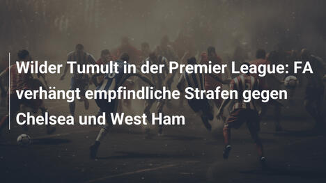 Wilder Tumult in der Premier League: FA verhängt empfindliche Strafen gegen Chelsea und West Ham