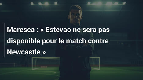 Maresca : « Estevao ne sera pas disponible pour le match contre Newcastle »