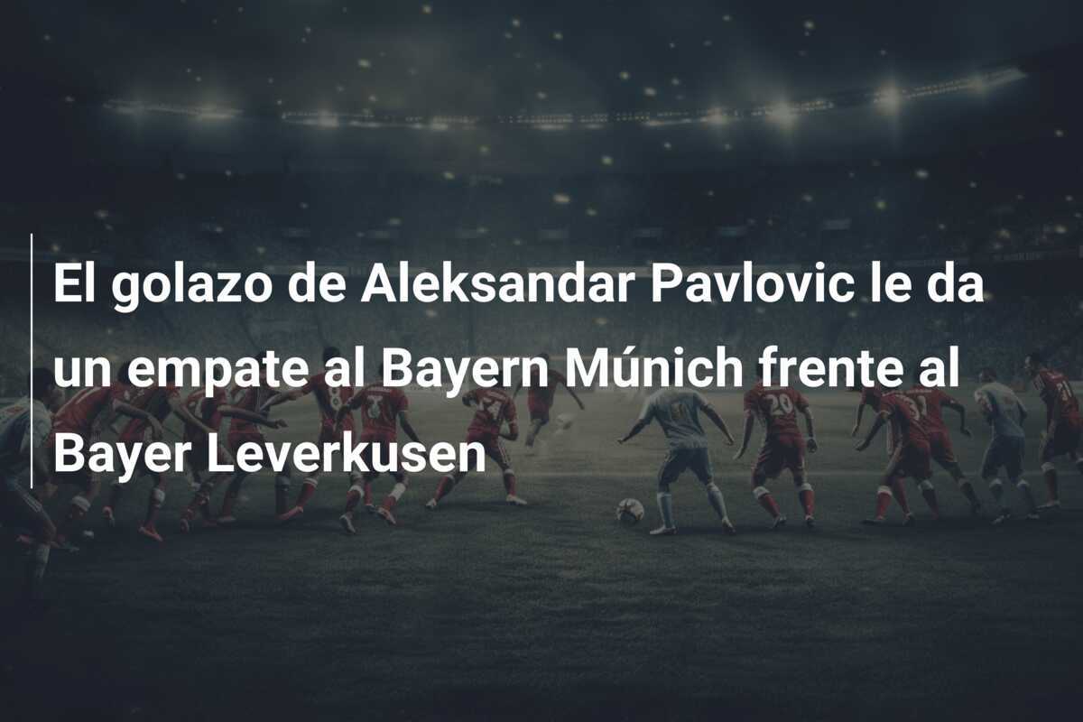 El golazo de Aleksandar Pavlovic le da un empate al Bayern Múnich frente al Bayer Leverkusen