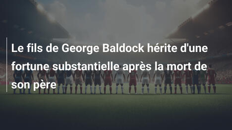 Le fils de George Baldock hérite d'une fortune substantielle après la mort de son père