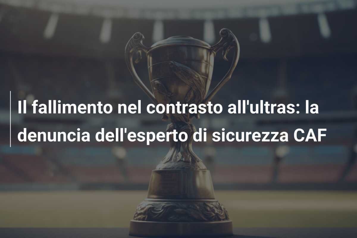 Il fallimento nel contrasto all'ultras: la denuncia dell'esperto di sicurezza CAF
